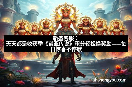 新盛客服：天天都是收获季《诺亚传说》积分轻松换奖励——每日惊喜不停歇