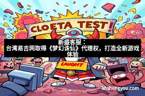 新盛客服：台湾易吉网取得《梦幻诛仙》代理权，打造全新游戏体验